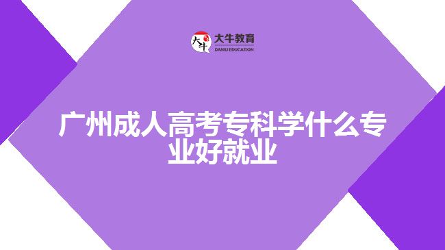 廣州成人高考?？茖W(xué)什么專業(yè)好就業(yè)