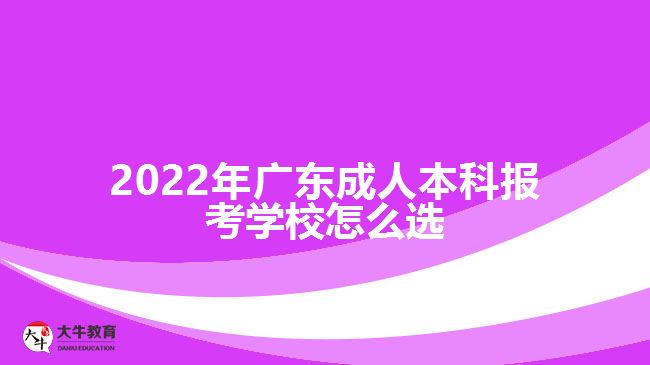 2022年廣東成人本科報考學(xué)校怎么選