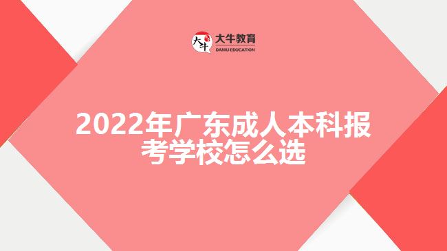 2022年廣東成人本科報考學(xué)校怎么選