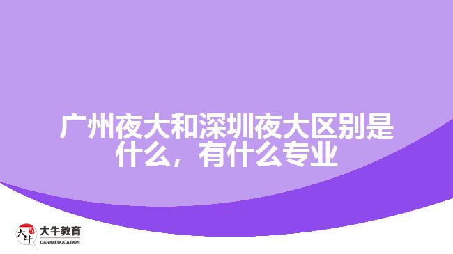 廣州夜大和深圳夜大區(qū)別是什么，有什么專業(yè)