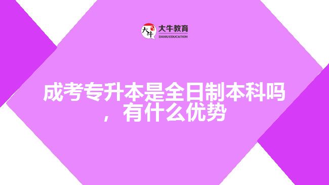 成考專升本是全日制本科嗎，有什么優(yōu)勢