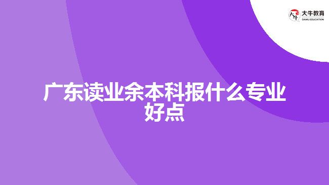 廣東讀業(yè)余本科報什么專業(yè)好點