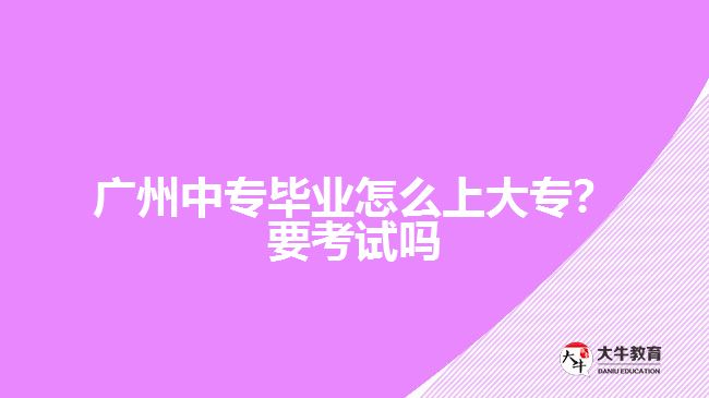 廣州中專畢業(yè)怎么上大專？要考試嗎