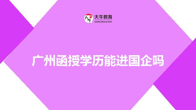 廣州函授學(xué)歷能進國企嗎