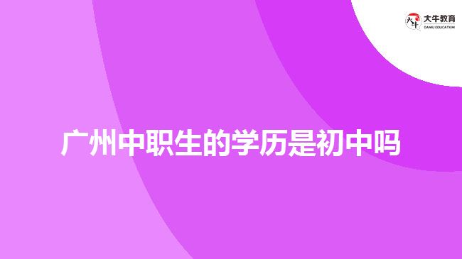 廣州中職生的學(xué)歷是初中嗎