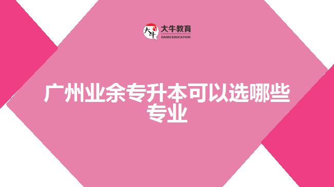 廣州業(yè)余專升本可以選哪些專業(yè)