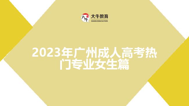 2023年廣州成人高考熱門專業(yè)女生篇