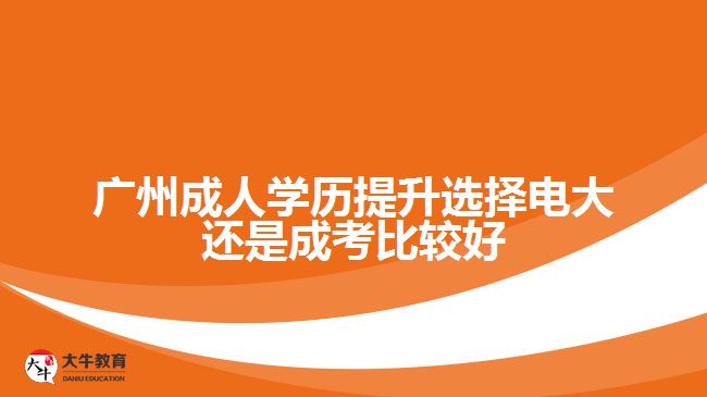 廣州成人學歷提升選擇電大還是成考比較好