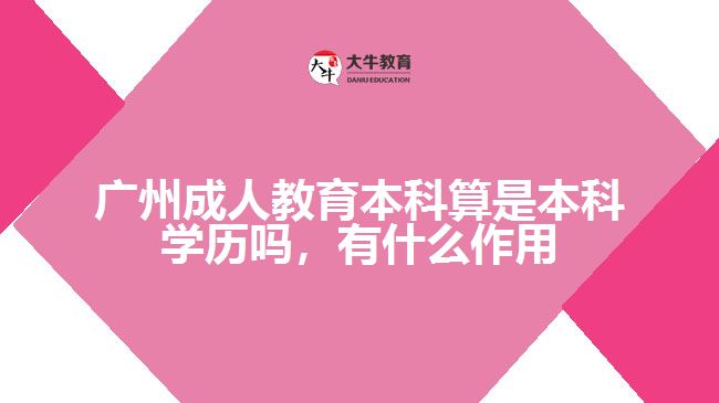 廣州成人教育本科算是本科學(xué)歷嗎，有什么作用