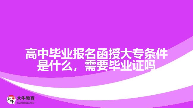 高中畢業(yè)報名函授大專條件是什么，需要畢業(yè)證嗎