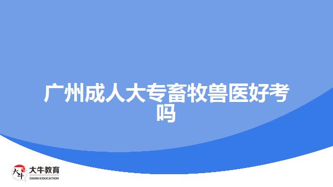 廣州成人大專畜牧獸醫(yī)好考嗎