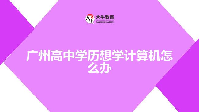 廣州高中學(xué)歷想學(xué)計算機怎么辦