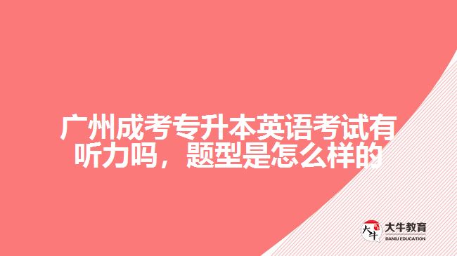 廣州成考專升本英語考試有聽力嗎，題型是怎么樣的