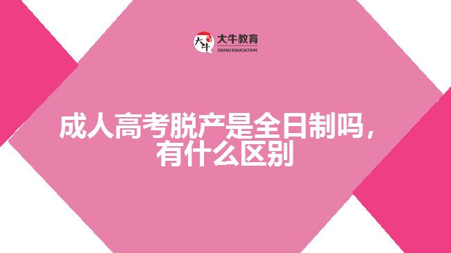 成人高考脫產(chǎn)是全日制嗎，有什么區(qū)別