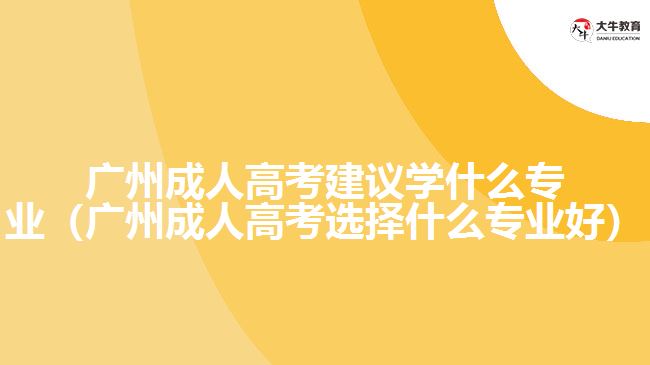 廣州成人高考建議學(xué)什么專業(yè)