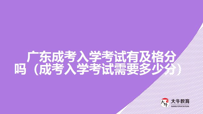 廣東成考入學(xué)考試有及格分嗎（成考入學(xué)考試需要多少分）