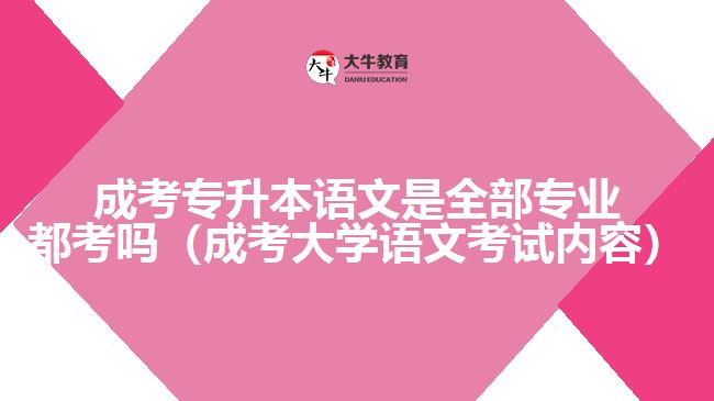 成考專升本語文是全部專業(yè)都考嗎（成考大學(xué)語文考試內(nèi)容）