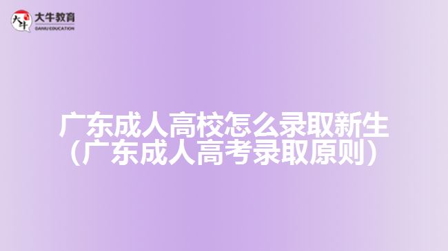 廣東成人高校怎么錄取新生（廣東成人高考錄取原則）