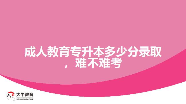 成人教育專升本多少分錄取，難不難考