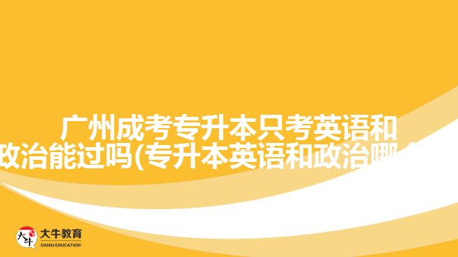 廣州成考專升本只考英語和政治能過嗎(專升本英語和政治哪個(gè)難)