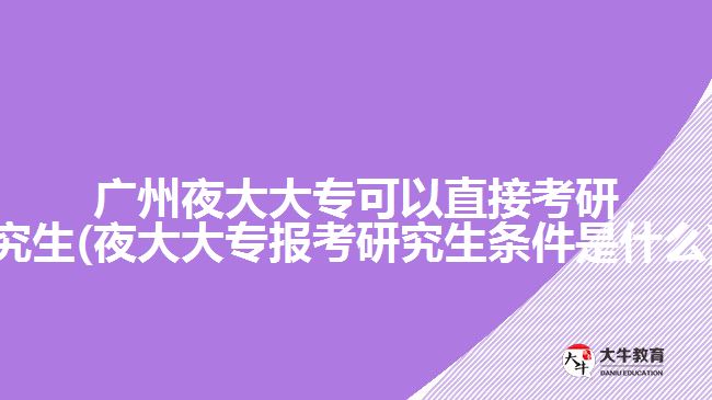 廣州夜大大專可以直接考研究生(夜大大專報(bào)考研究生條件是什么)