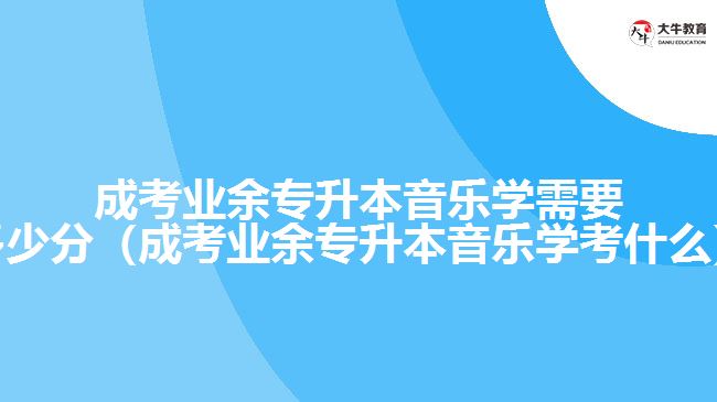 成考業(yè)余專升本音樂學需要多少分（成考業(yè)余專升本音樂學考什么）