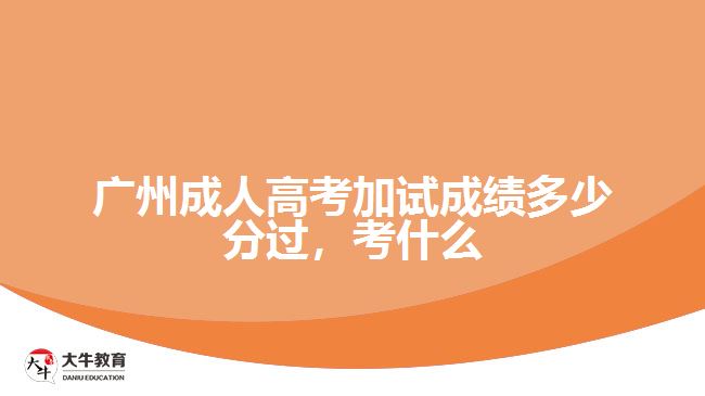 廣州成人高考加試成績多少分過，考什么