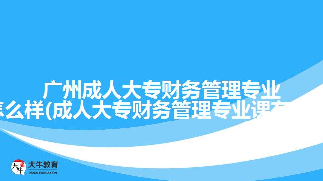 廣州成人大專財務管理專業(yè)怎么樣(成人大專財務管理專業(yè)課有哪些)