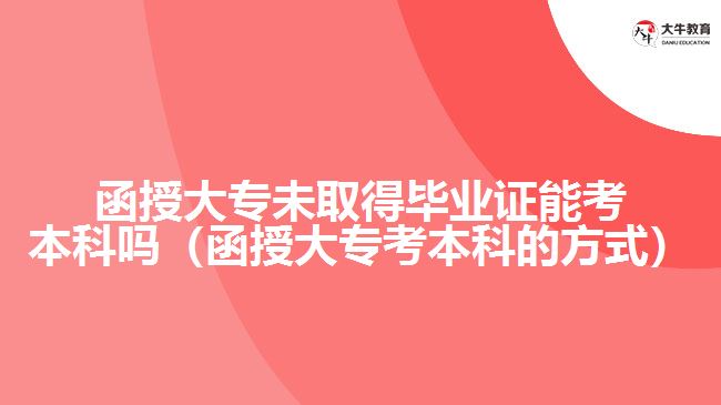 函授大專未取得畢業(yè)證能考本科嗎（函授大專考本科的方式）