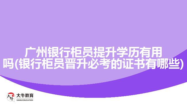 廣州銀行柜員提升學(xué)歷有用嗎(銀行柜員晉升必考的證書(shū)有哪些)