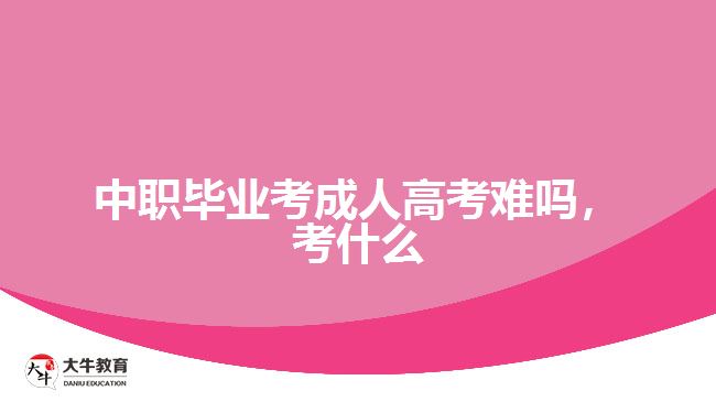 中職畢業(yè)考成人高考難嗎，考什么