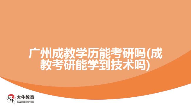 廣州成教學歷能考研嗎(成教考研能學到技術嗎)