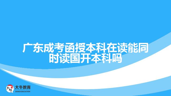 廣東成考函授本科在讀能同時(shí)讀國開本科嗎