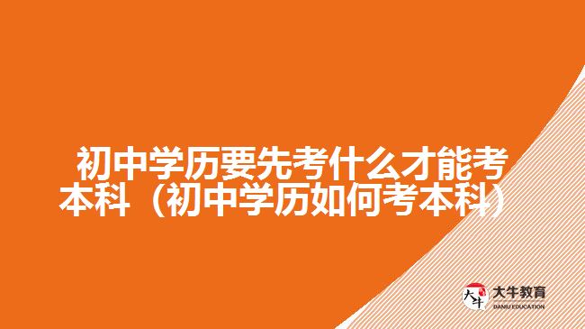 初中學(xué)歷要先考什么才能考本科（初中學(xué)歷如何考本科）