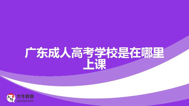 廣東成人高考學校是在哪里上課