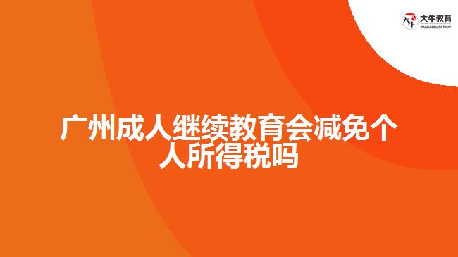 廣州成人繼續(xù)教育會(huì)減免個(gè)人所得稅嗎