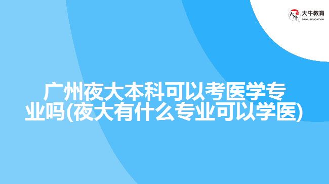 廣州夜大本科可以考醫(yī)學(xué)專業(yè)嗎(夜大有什么專業(yè)可以學(xué)醫(yī))