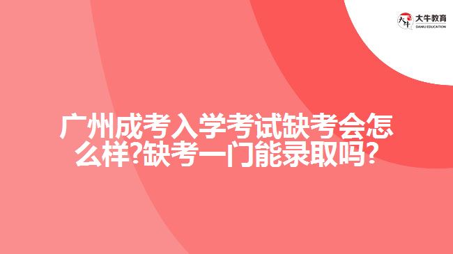 廣州成考入學(xué)考試缺考會(huì)怎么樣?缺考一門能錄取嗎?