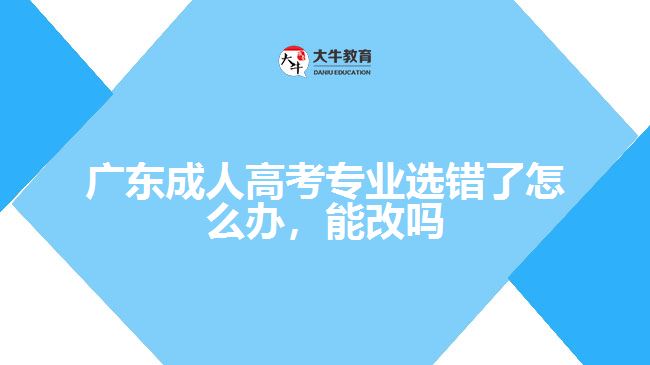 廣東成人高考專業(yè)選錯了怎么辦，能改嗎