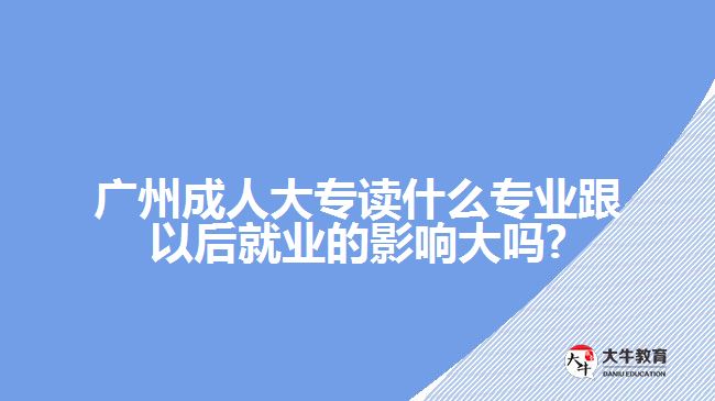 廣州成人大專讀什么專業(yè)跟以后就業(yè)的影響大嗎?