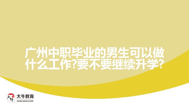 廣州中職畢業(yè)的男生可以做什么工作?要不要繼續(xù)升學?