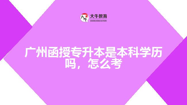 廣州函授專升本是本科學歷嗎，怎么考