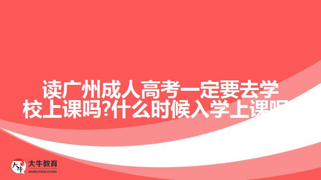 讀廣州成人高考一定要去學(xué)校上課嗎?什么時(shí)候入學(xué)上課呢?