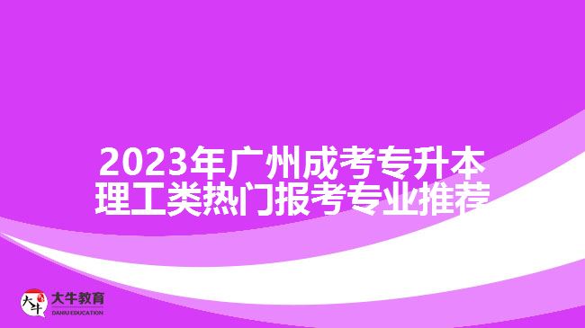 2023年廣州成考專升本理工類熱門報考專業(yè)推薦