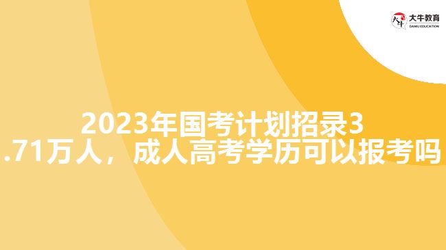 2023年國(guó)考計(jì)劃招錄3.71萬(wàn)人，成人高考學(xué)歷可以報(bào)考嗎