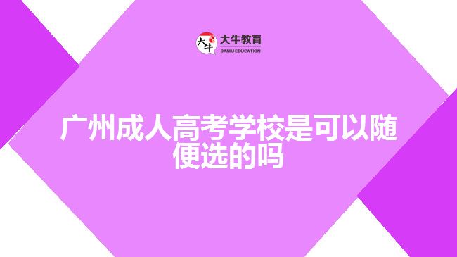 廣州成人高考學(xué)校是可以隨便選的嗎