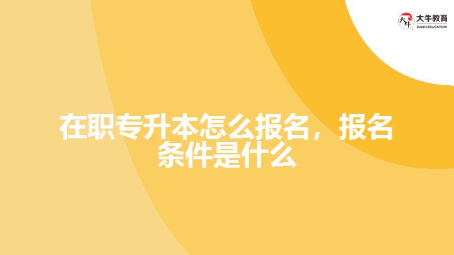 在職專升本怎么報名，報名條件是什么