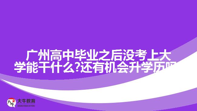 廣州高中畢業(yè)之后沒考上大學(xué)能干什么?還有機會升學(xué)歷嗎?