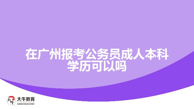 在廣州報考公務員成人本科學歷可以嗎