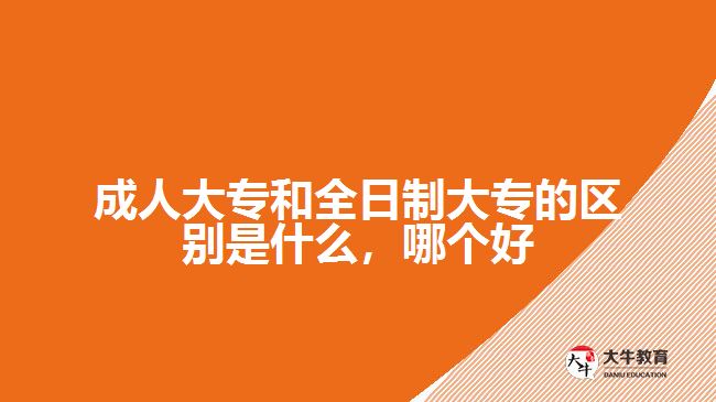 成人大專和全日制大專的區(qū)別是什么，哪個好